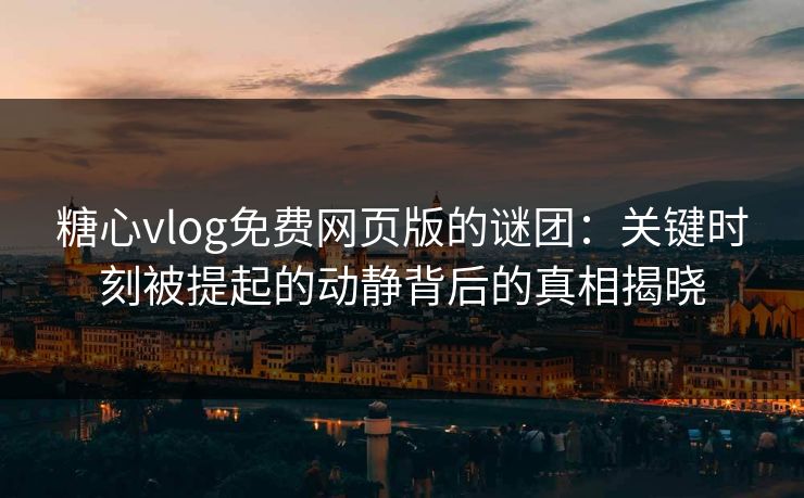 糖心vlog免费网页版的谜团：关键时刻被提起的动静背后的真相揭晓