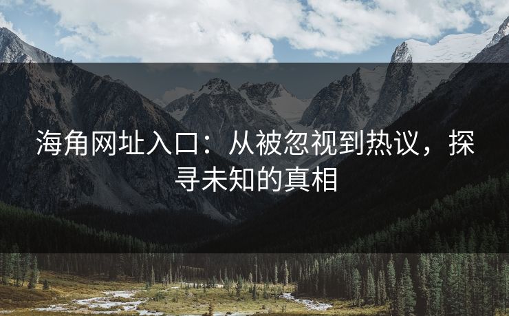 海角网址入口：从被忽视到热议，探寻未知的真相