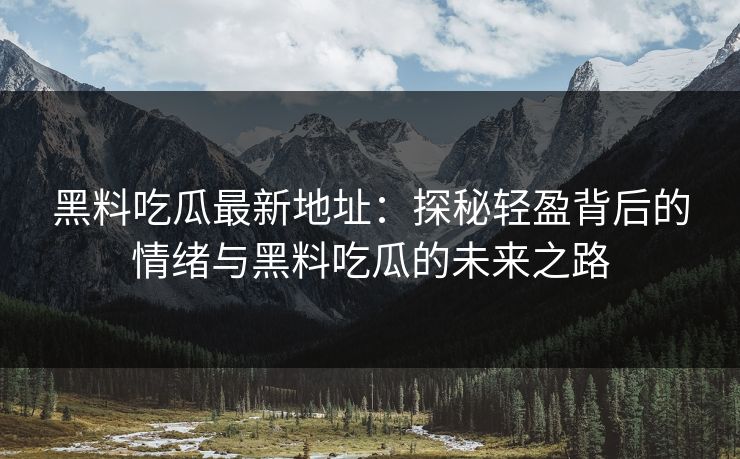 黑料吃瓜最新地址：探秘轻盈背后的情绪与黑料吃瓜的未来之路