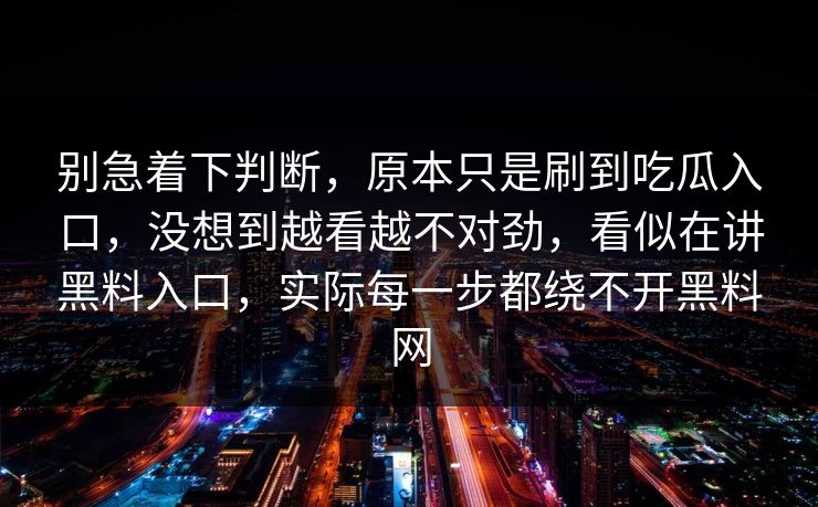 别急着下判断，原本只是刷到吃瓜入口，没想到越看越不对劲，看似在讲黑料入口，实际每一步都绕不开黑料网