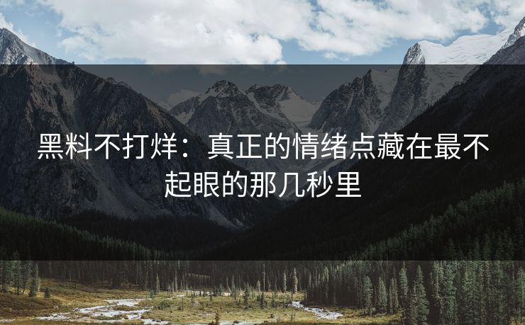 黑料不打烊：真正的情绪点藏在最不起眼的那几秒里