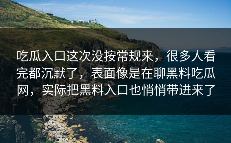 吃瓜入口这次没按常规来，很多人看完都沉默了，表面像是在聊黑料吃瓜网，实际把黑料入口也悄悄带进来了