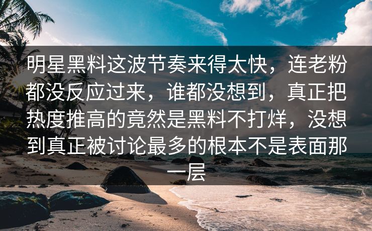 明星黑料这波节奏来得太快，连老粉都没反应过来，谁都没想到，真正把热度推高的竟然是黑料不打烊，没想到真正被讨论最多的根本不是表面那一层
