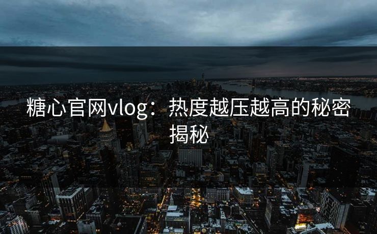 糖心官网vlog：热度越压越高的秘密揭秘