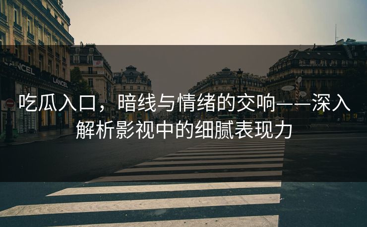 吃瓜入口，暗线与情绪的交响——深入解析影视中的细腻表现力
