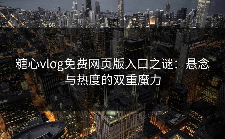 糖心vlog免费网页版入口之谜：悬念与热度的双重魔力