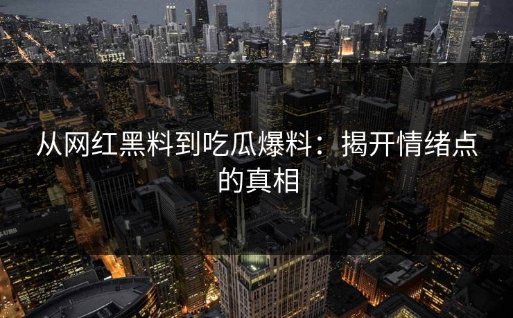 从网红黑料到吃瓜爆料：揭开情绪点的真相