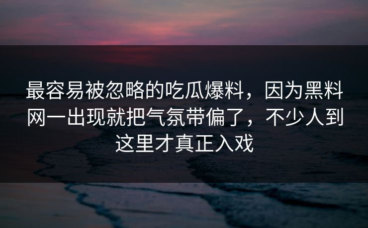 最容易被忽略的吃瓜爆料，因为黑料网一出现就把气氛带偏了，不少人到这里才真正入戏