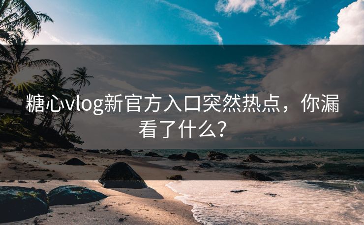 糖心vlog新官方入口突然热点，你漏看了什么？