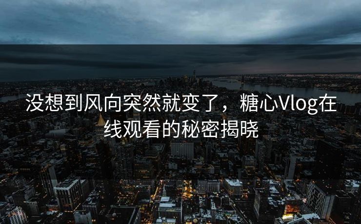 没想到风向突然就变了，糖心Vlog在线观看的秘密揭晓