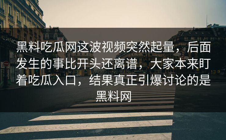 黑料吃瓜网这波视频突然起量，后面发生的事比开头还离谱，大家本来盯着吃瓜入口，结果真正引爆讨论的是黑料网