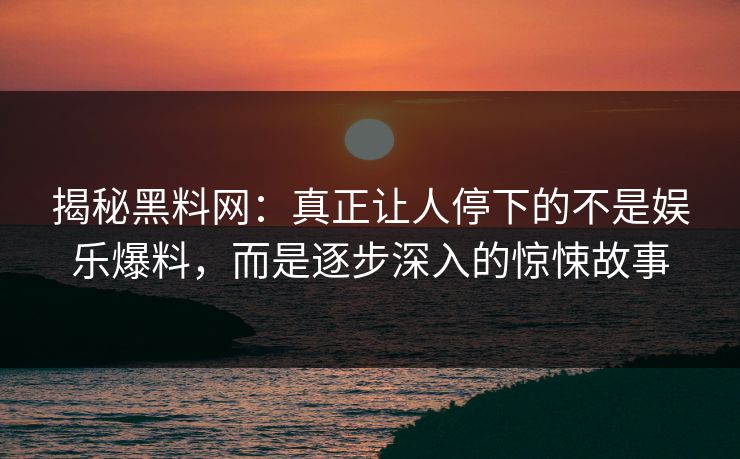 揭秘黑料网：真正让人停下的不是娱乐爆料，而是逐步深入的惊悚故事