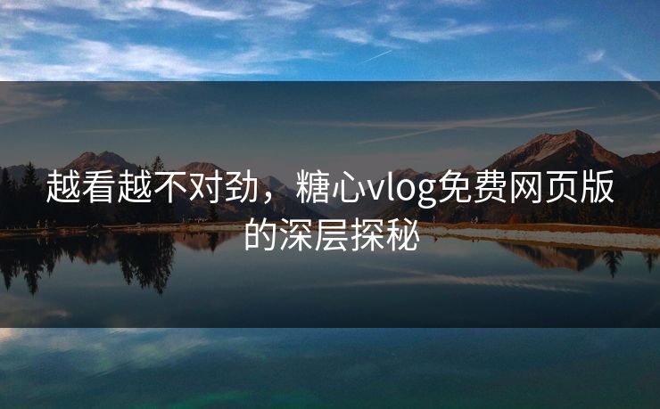 越看越不对劲，糖心vlog免费网页版的深层探秘