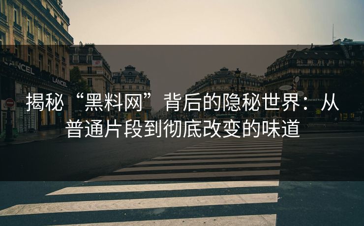 揭秘“黑料网”背后的隐秘世界：从普通片段到彻底改变的味道