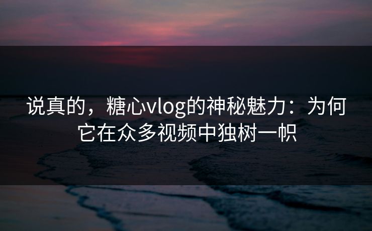 说真的，糖心vlog的神秘魅力：为何它在众多视频中独树一帜