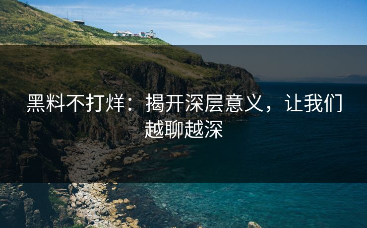 黑料不打烊：揭开深层意义，让我们越聊越深
