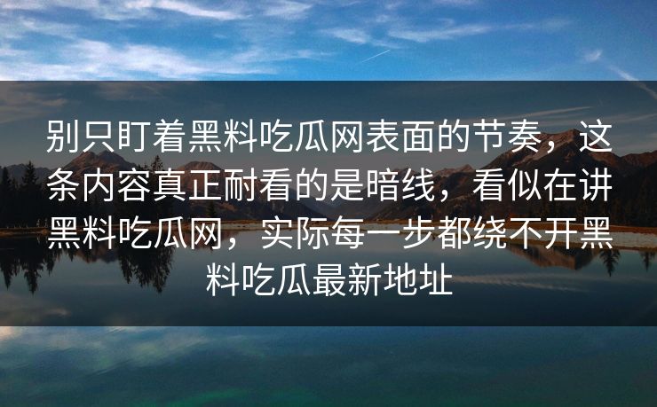 别只盯着黑料吃瓜网表面的节奏，这条内容真正耐看的是暗线，看似在讲黑料吃瓜网，实际每一步都绕不开黑料吃瓜最新地址