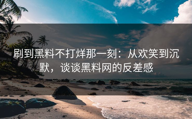 刷到黑料不打烊那一刻：从欢笑到沉默，谈谈黑料网的反差感