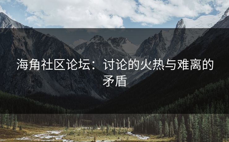 海角社区论坛：讨论的火热与难离的矛盾
