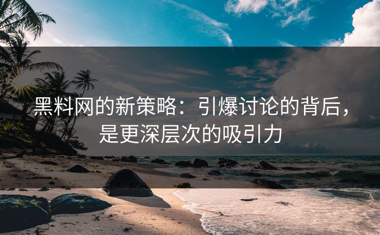 黑料网的新策略：引爆讨论的背后，是更深层次的吸引力