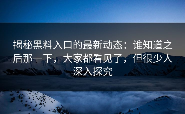 揭秘黑料入口的最新动态：谁知道之后那一下，大家都看见了，但很少人深入探究