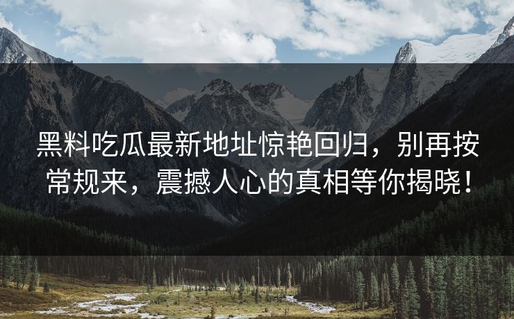 黑料吃瓜最新地址惊艳回归，别再按常规来，震撼人心的真相等你揭晓！