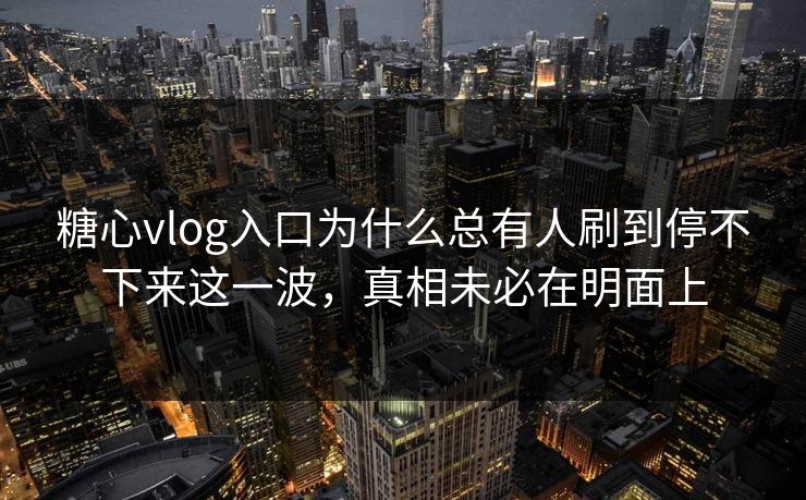 糖心vlog入口为什么总有人刷到停不下来这一波，真相未必在明面上