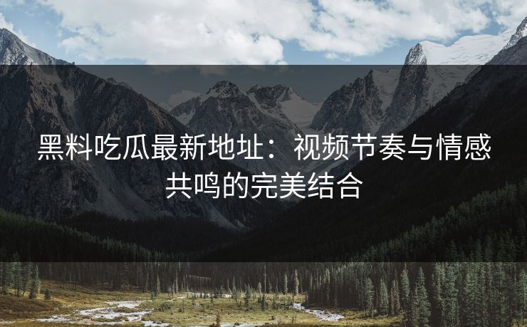 黑料吃瓜最新地址：视频节奏与情感共鸣的完美结合