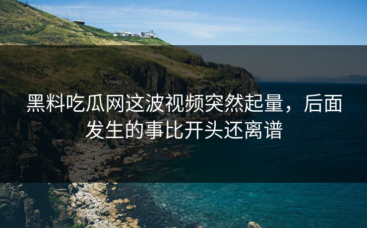 黑料吃瓜网这波视频突然起量，后面发生的事比开头还离谱