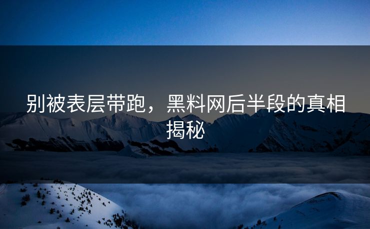 别被表层带跑，黑料网后半段的真相揭秘