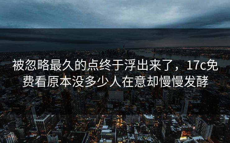 被忽略最久的点终于浮出来了，17c免费看原本没多少人在意却慢慢发酵