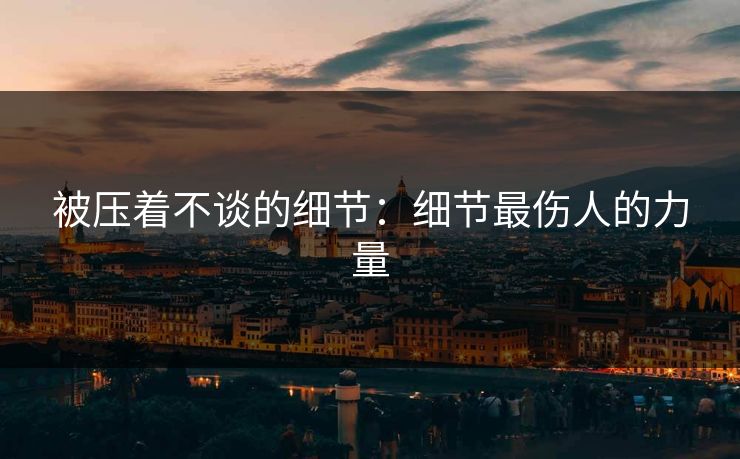 被压着不谈的细节：细节最伤人的力量