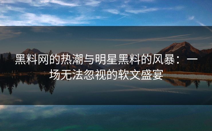 黑料网的热潮与明星黑料的风暴：一场无法忽视的软文盛宴