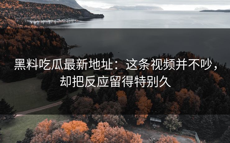 黑料吃瓜最新地址：这条视频并不吵，却把反应留得特别久