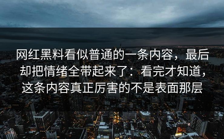 网红黑料看似普通的一条内容，最后却把情绪全带起来了：看完才知道，这条内容真正厉害的不是表面那层