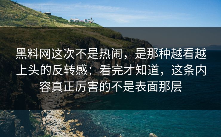 黑料网这次不是热闹，是那种越看越上头的反转感：看完才知道，这条内容真正厉害的不是表面那层