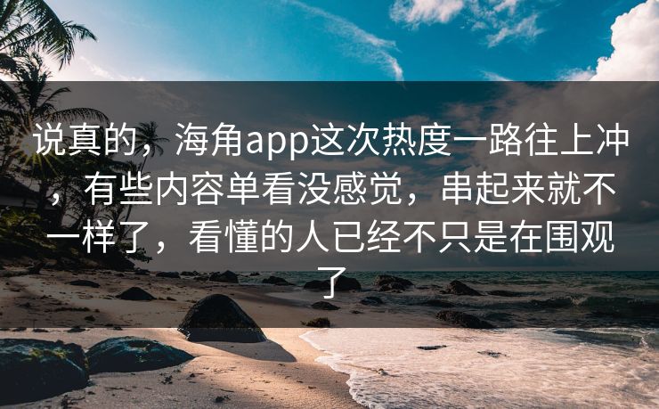 说真的，海角app这次热度一路往上冲，有些内容单看没感觉，串起来就不一样了，看懂的人已经不只是在围观了