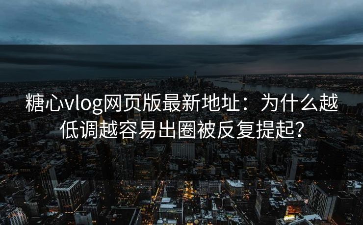 糖心vlog网页版最新地址：为什么越低调越容易出圈被反复提起？