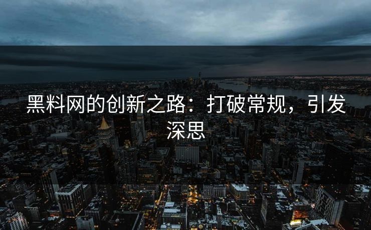 黑料网的创新之路：打破常规，引发深思