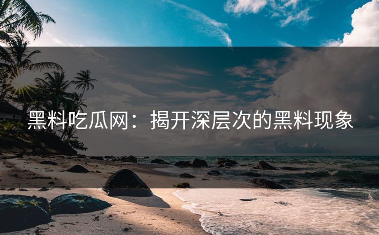 黑料吃瓜网：揭开深层次的黑料现象