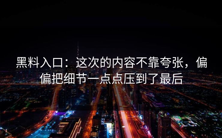 黑料入口：这次的内容不靠夸张，偏偏把细节一点点压到了最后