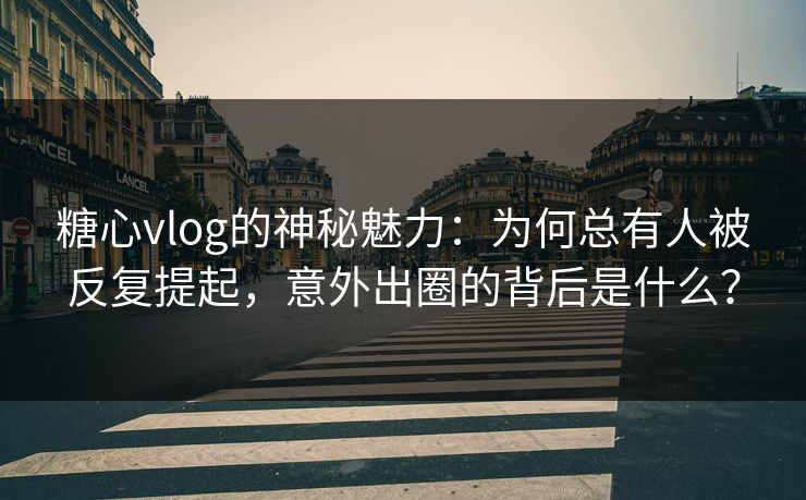 糖心vlog的神秘魅力：为何总有人被反复提起，意外出圈的背后是什么？