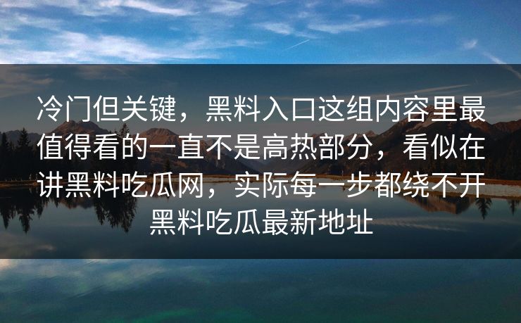冷门但关键，黑料入口这组内容里最值得看的一直不是高热部分，看似在讲黑料吃瓜网，实际每一步都绕不开黑料吃瓜最新地址