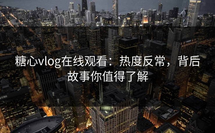 糖心vlog在线观看：热度反常，背后故事你值得了解