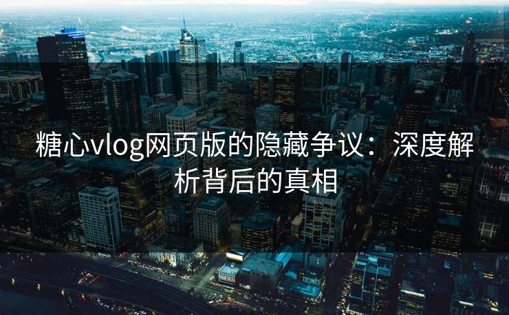 糖心vlog网页版的隐藏争议：深度解析背后的真相