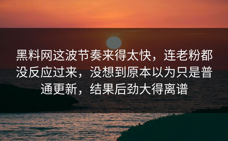 黑料网这波节奏来得太快，连老粉都没反应过来，没想到原本以为只是普通更新，结果后劲大得离谱