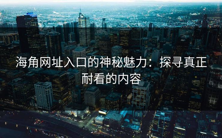 海角网址入口的神秘魅力：探寻真正耐看的内容